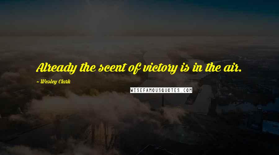 Wesley Clark Quotes: Already the scent of victory is in the air.