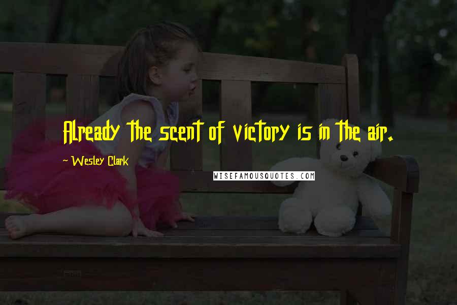 Wesley Clark Quotes: Already the scent of victory is in the air.