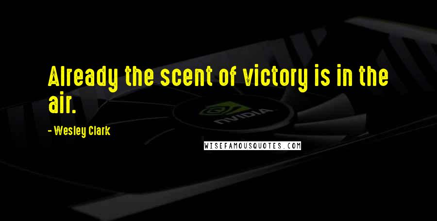 Wesley Clark Quotes: Already the scent of victory is in the air.