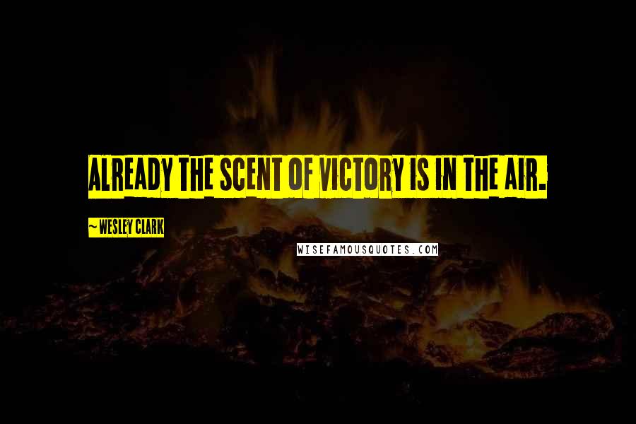 Wesley Clark Quotes: Already the scent of victory is in the air.