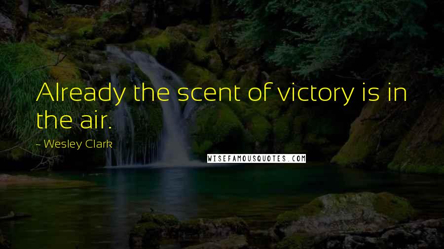 Wesley Clark Quotes: Already the scent of victory is in the air.