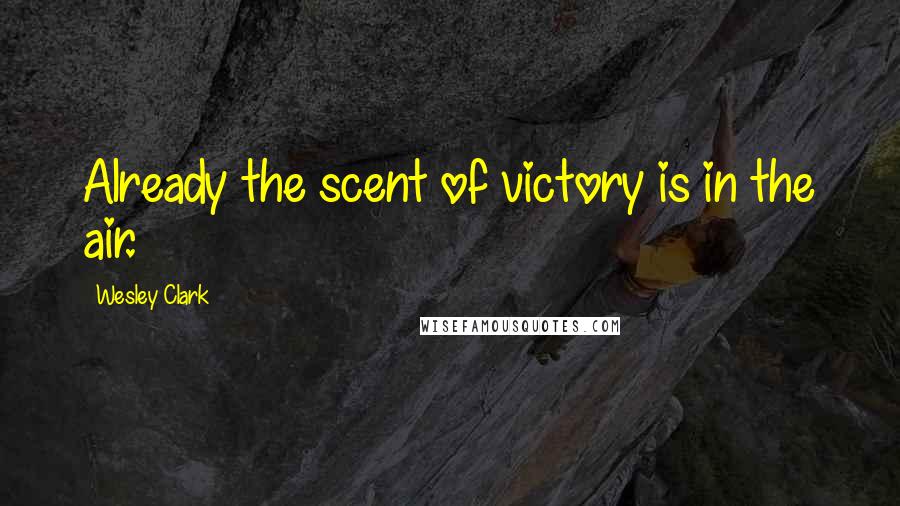 Wesley Clark Quotes: Already the scent of victory is in the air.