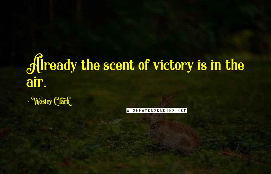 Wesley Clark Quotes: Already the scent of victory is in the air.