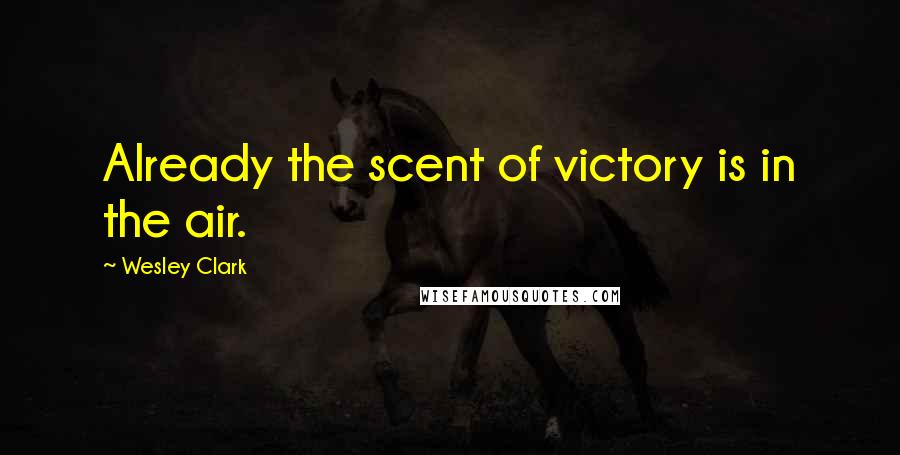 Wesley Clark Quotes: Already the scent of victory is in the air.