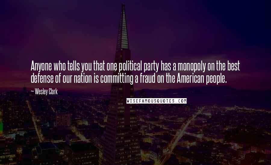 Wesley Clark Quotes: Anyone who tells you that one political party has a monopoly on the best defense of our nation is committing a fraud on the American people.