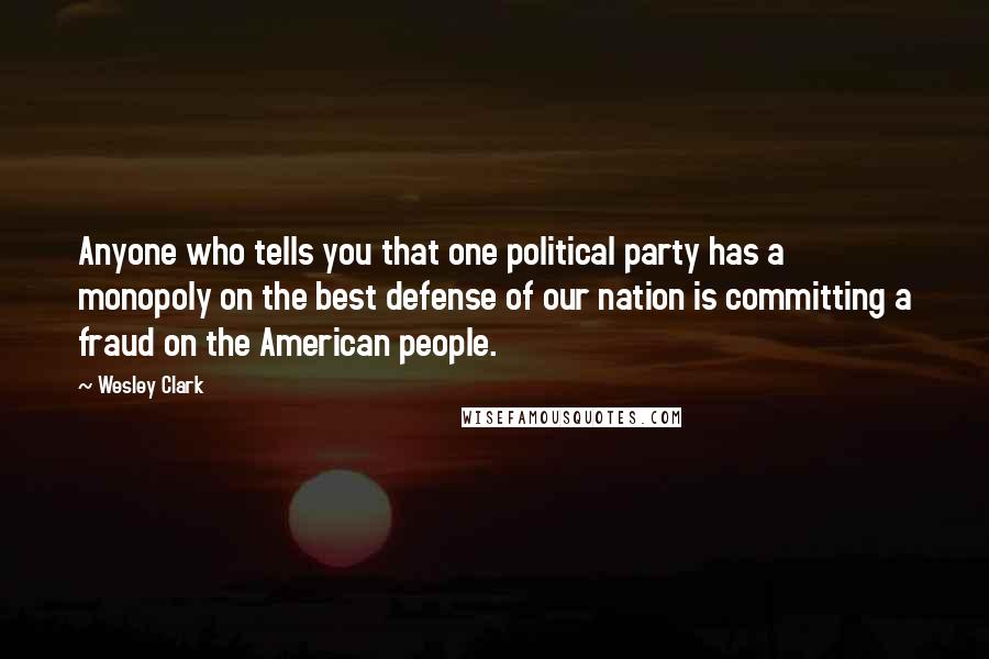 Wesley Clark Quotes: Anyone who tells you that one political party has a monopoly on the best defense of our nation is committing a fraud on the American people.