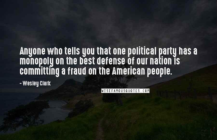 Wesley Clark Quotes: Anyone who tells you that one political party has a monopoly on the best defense of our nation is committing a fraud on the American people.