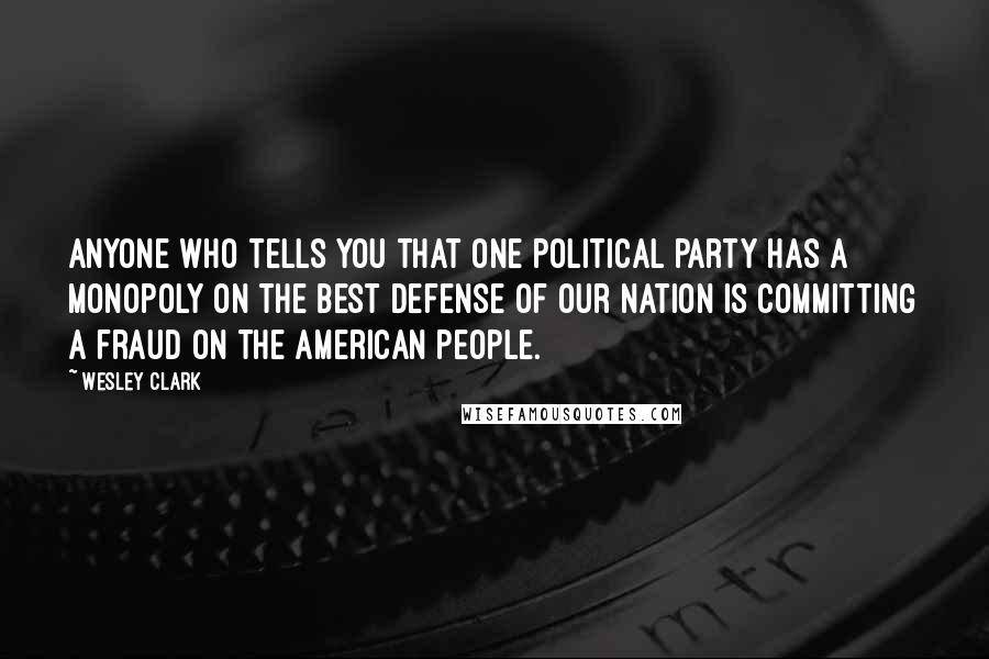 Wesley Clark Quotes: Anyone who tells you that one political party has a monopoly on the best defense of our nation is committing a fraud on the American people.