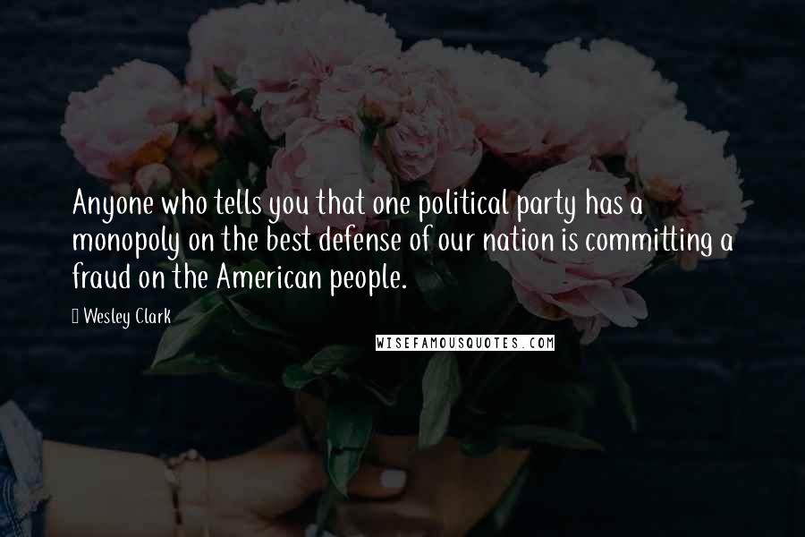 Wesley Clark Quotes: Anyone who tells you that one political party has a monopoly on the best defense of our nation is committing a fraud on the American people.