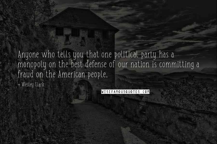 Wesley Clark Quotes: Anyone who tells you that one political party has a monopoly on the best defense of our nation is committing a fraud on the American people.