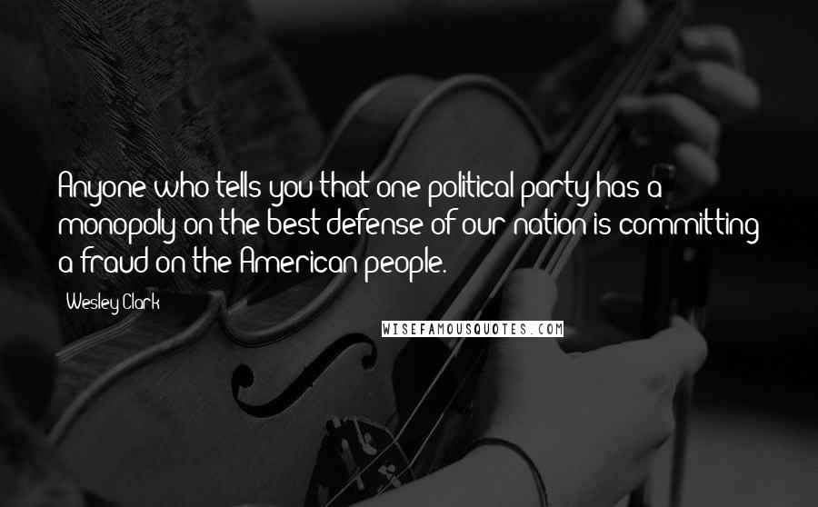 Wesley Clark Quotes: Anyone who tells you that one political party has a monopoly on the best defense of our nation is committing a fraud on the American people.