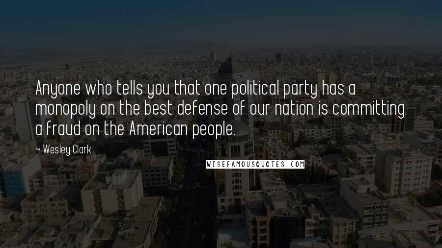 Wesley Clark Quotes: Anyone who tells you that one political party has a monopoly on the best defense of our nation is committing a fraud on the American people.