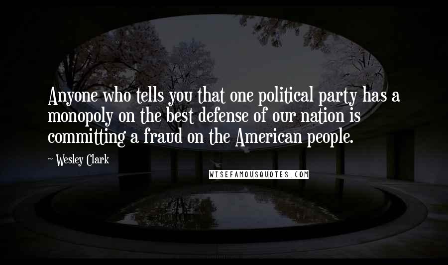Wesley Clark Quotes: Anyone who tells you that one political party has a monopoly on the best defense of our nation is committing a fraud on the American people.
