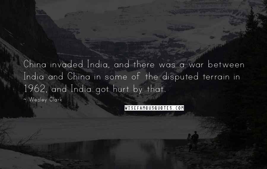 Wesley Clark Quotes: China invaded India, and there was a war between India and China in some of the disputed terrain in 1962, and India got hurt by that.