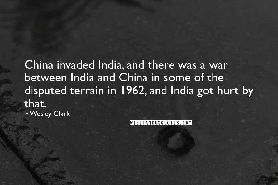 Wesley Clark Quotes: China invaded India, and there was a war between India and China in some of the disputed terrain in 1962, and India got hurt by that.