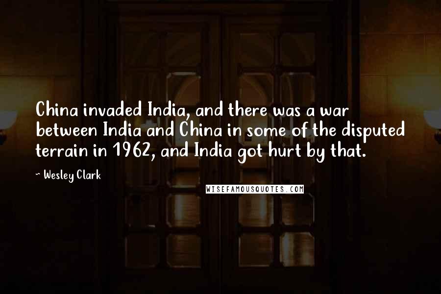 Wesley Clark Quotes: China invaded India, and there was a war between India and China in some of the disputed terrain in 1962, and India got hurt by that.