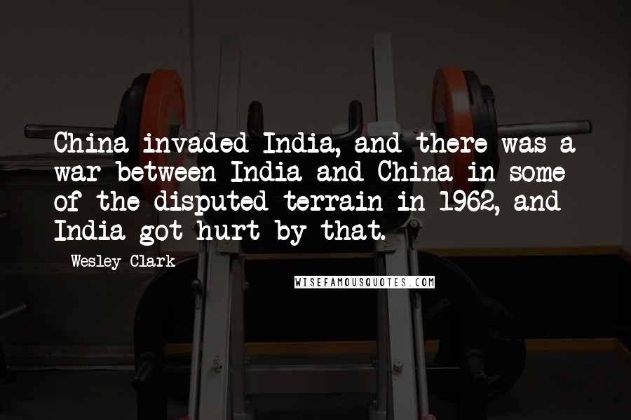 Wesley Clark Quotes: China invaded India, and there was a war between India and China in some of the disputed terrain in 1962, and India got hurt by that.