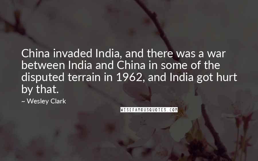 Wesley Clark Quotes: China invaded India, and there was a war between India and China in some of the disputed terrain in 1962, and India got hurt by that.