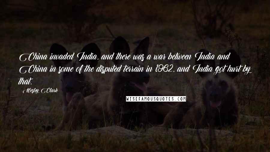 Wesley Clark Quotes: China invaded India, and there was a war between India and China in some of the disputed terrain in 1962, and India got hurt by that.