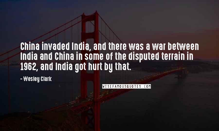 Wesley Clark Quotes: China invaded India, and there was a war between India and China in some of the disputed terrain in 1962, and India got hurt by that.