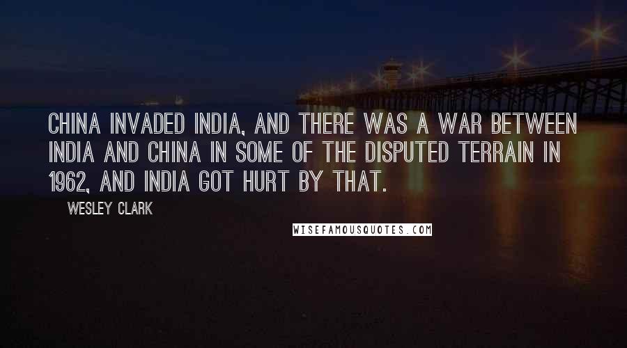 Wesley Clark Quotes: China invaded India, and there was a war between India and China in some of the disputed terrain in 1962, and India got hurt by that.