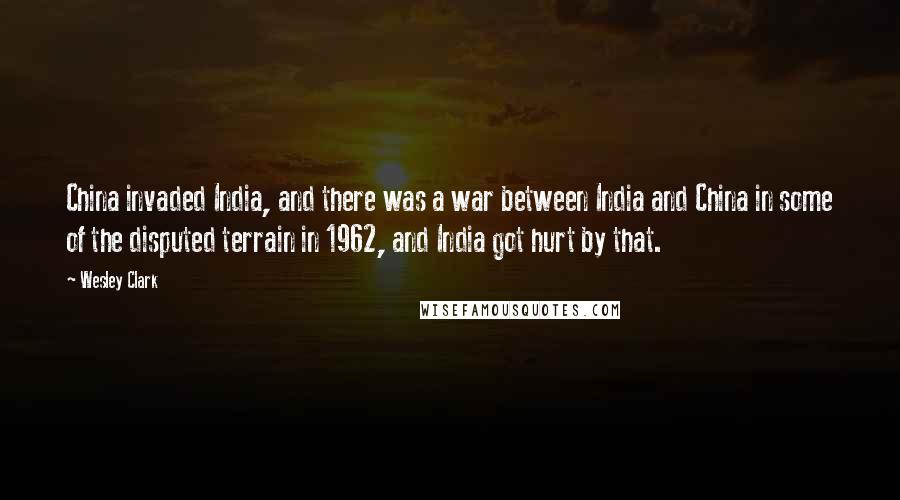 Wesley Clark Quotes: China invaded India, and there was a war between India and China in some of the disputed terrain in 1962, and India got hurt by that.