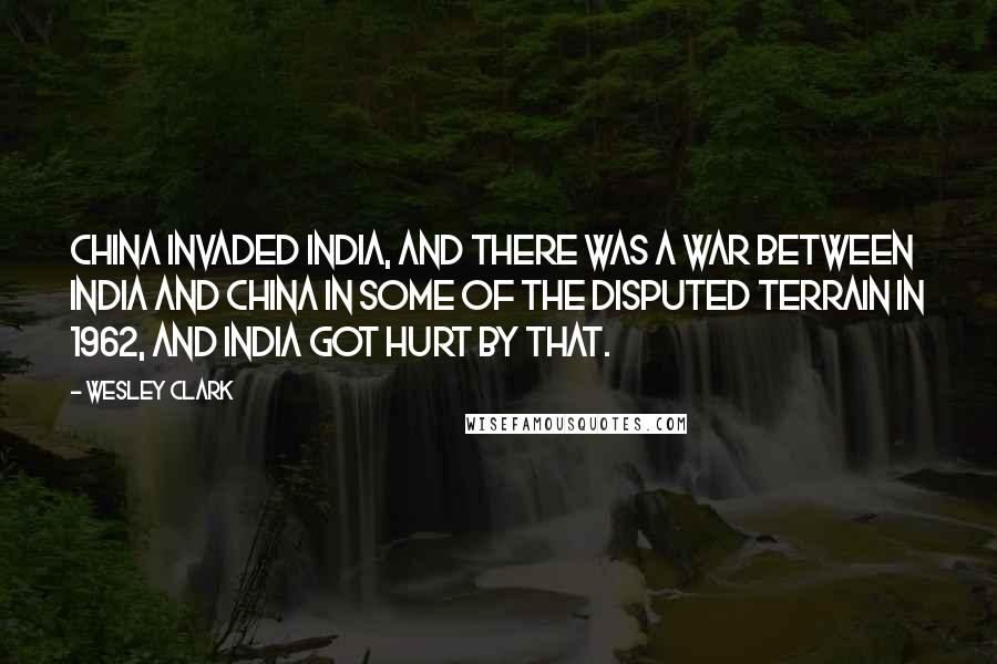 Wesley Clark Quotes: China invaded India, and there was a war between India and China in some of the disputed terrain in 1962, and India got hurt by that.