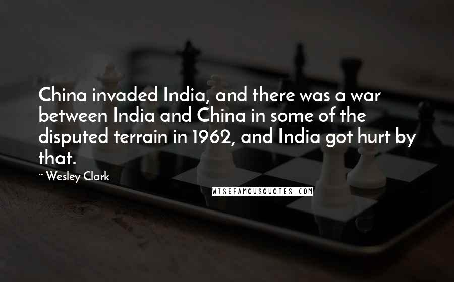 Wesley Clark Quotes: China invaded India, and there was a war between India and China in some of the disputed terrain in 1962, and India got hurt by that.