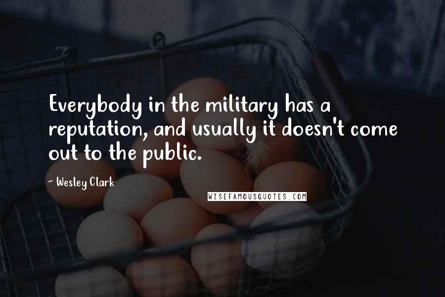 Wesley Clark Quotes: Everybody in the military has a reputation, and usually it doesn't come out to the public.