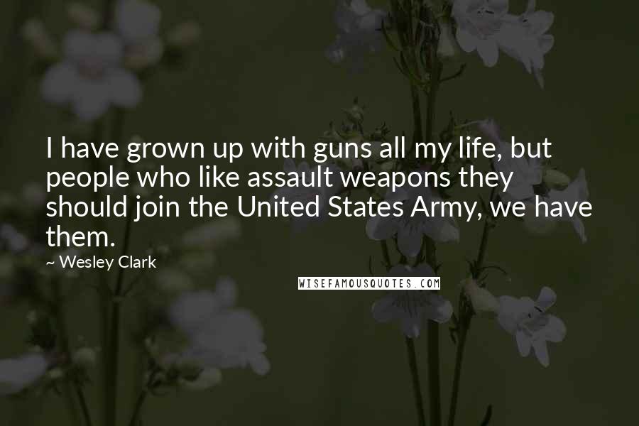 Wesley Clark Quotes: I have grown up with guns all my life, but people who like assault weapons they should join the United States Army, we have them.