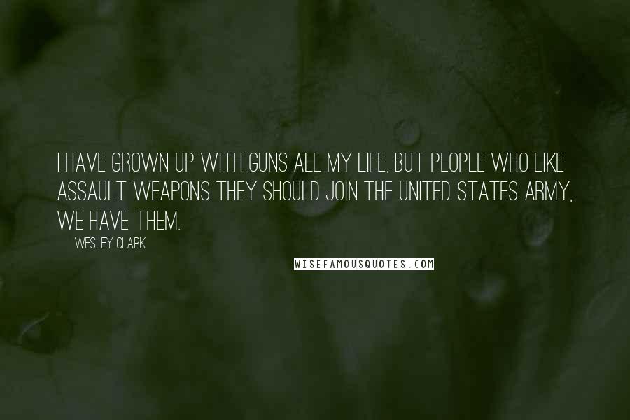 Wesley Clark Quotes: I have grown up with guns all my life, but people who like assault weapons they should join the United States Army, we have them.