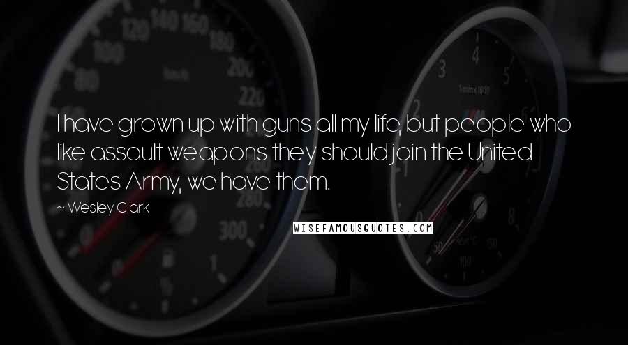 Wesley Clark Quotes: I have grown up with guns all my life, but people who like assault weapons they should join the United States Army, we have them.