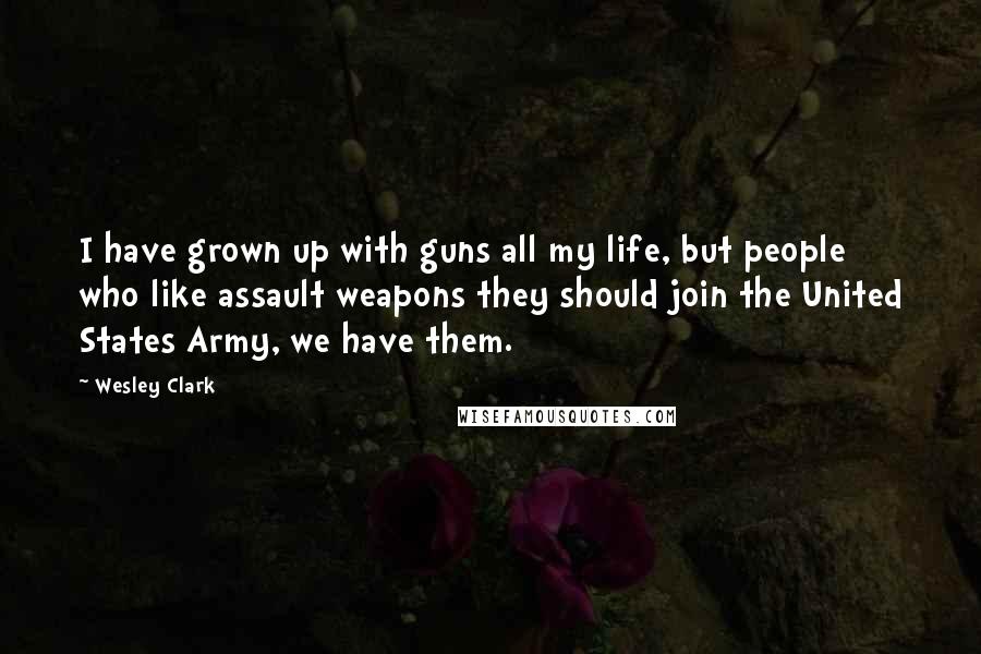 Wesley Clark Quotes: I have grown up with guns all my life, but people who like assault weapons they should join the United States Army, we have them.