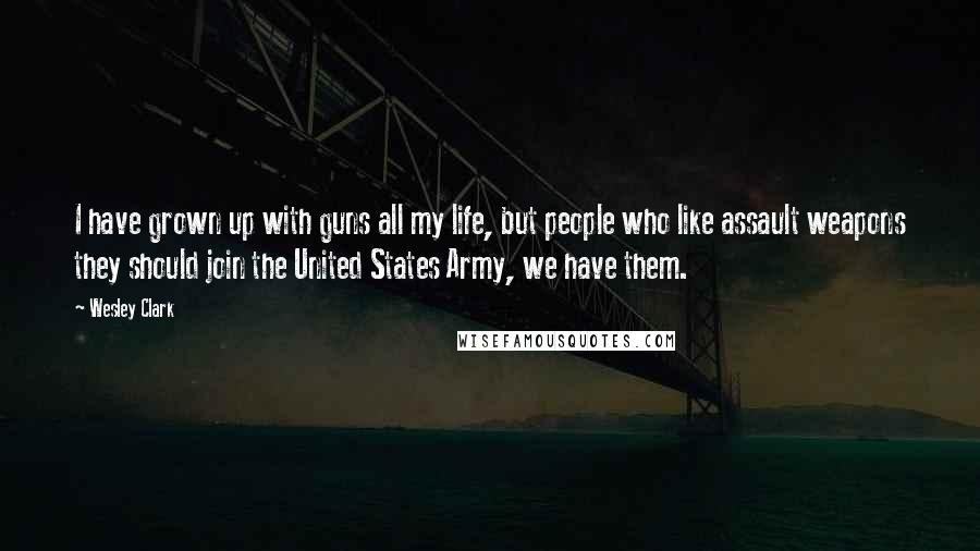 Wesley Clark Quotes: I have grown up with guns all my life, but people who like assault weapons they should join the United States Army, we have them.