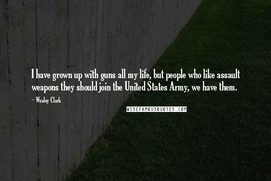 Wesley Clark Quotes: I have grown up with guns all my life, but people who like assault weapons they should join the United States Army, we have them.