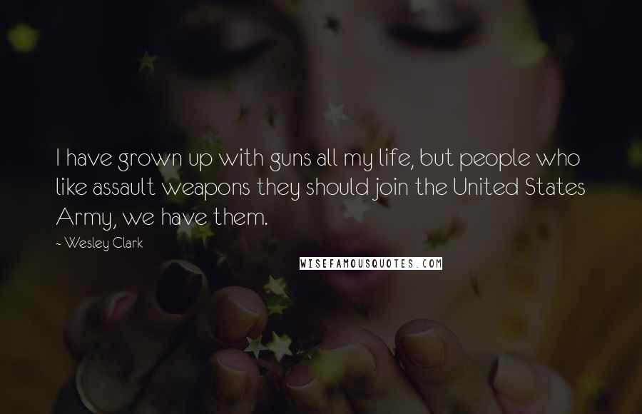 Wesley Clark Quotes: I have grown up with guns all my life, but people who like assault weapons they should join the United States Army, we have them.