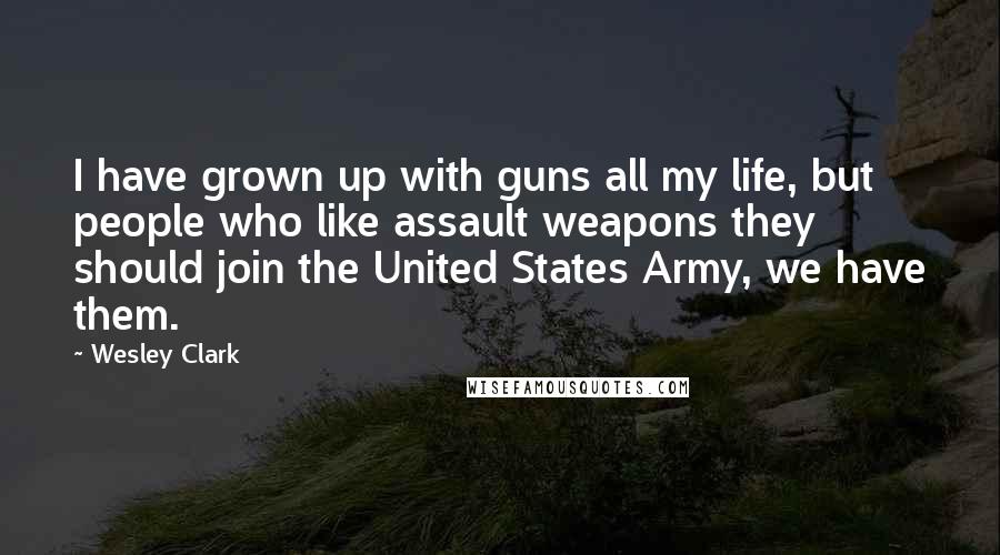 Wesley Clark Quotes: I have grown up with guns all my life, but people who like assault weapons they should join the United States Army, we have them.