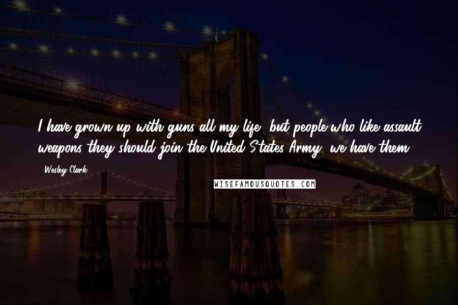 Wesley Clark Quotes: I have grown up with guns all my life, but people who like assault weapons they should join the United States Army, we have them.