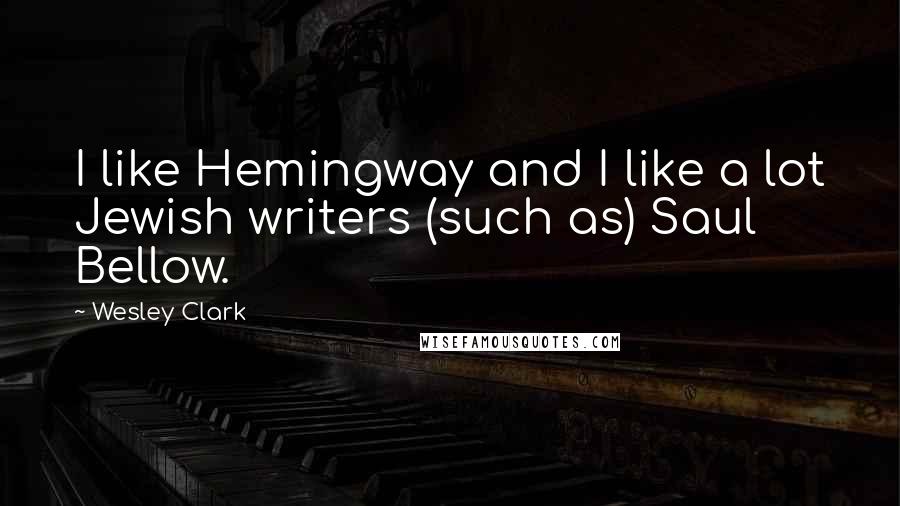 Wesley Clark Quotes: I like Hemingway and I like a lot Jewish writers (such as) Saul Bellow.