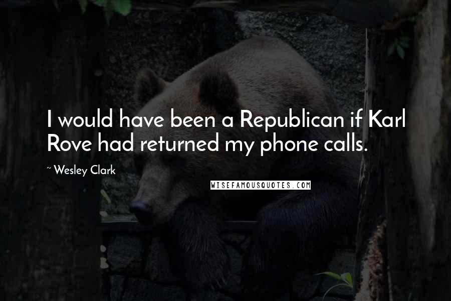 Wesley Clark Quotes: I would have been a Republican if Karl Rove had returned my phone calls.