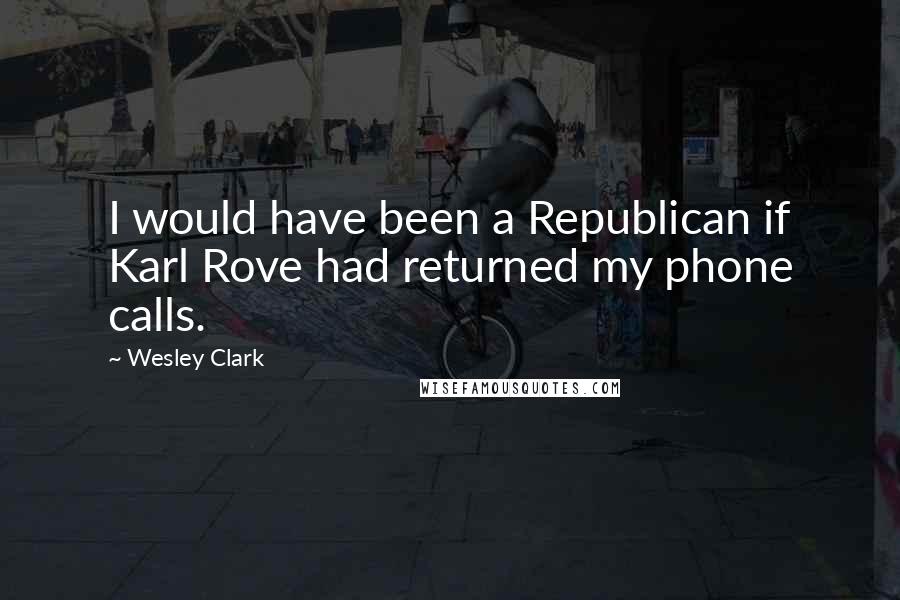 Wesley Clark Quotes: I would have been a Republican if Karl Rove had returned my phone calls.