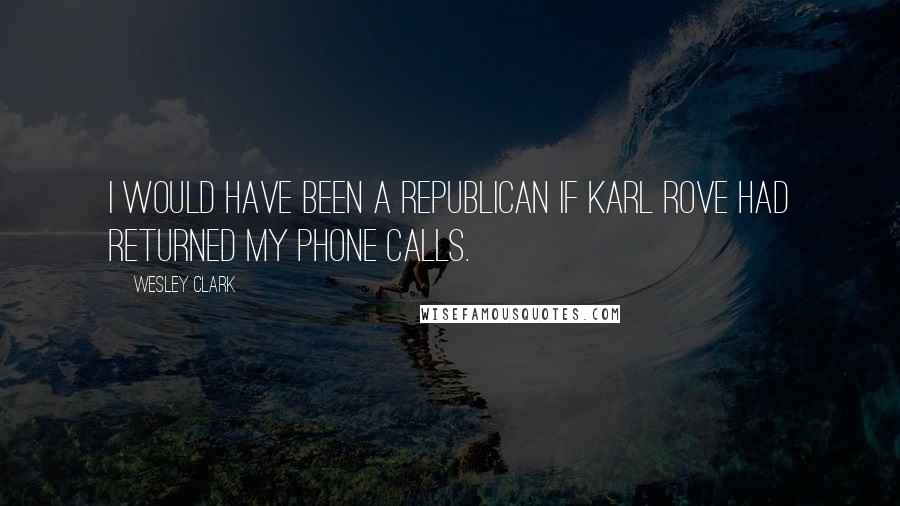 Wesley Clark Quotes: I would have been a Republican if Karl Rove had returned my phone calls.