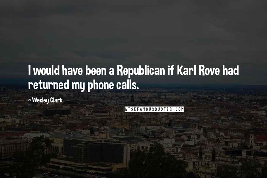 Wesley Clark Quotes: I would have been a Republican if Karl Rove had returned my phone calls.