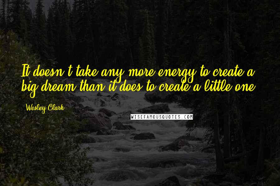 Wesley Clark Quotes: It doesn't take any more energy to create a big dream than it does to create a little one.