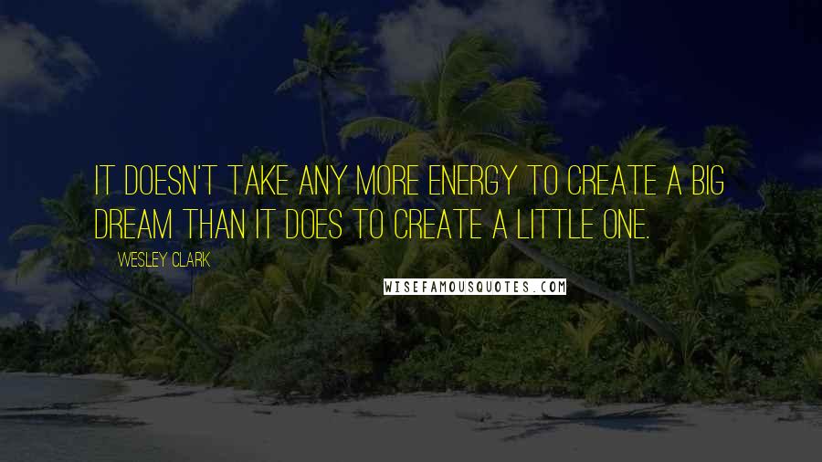 Wesley Clark Quotes: It doesn't take any more energy to create a big dream than it does to create a little one.