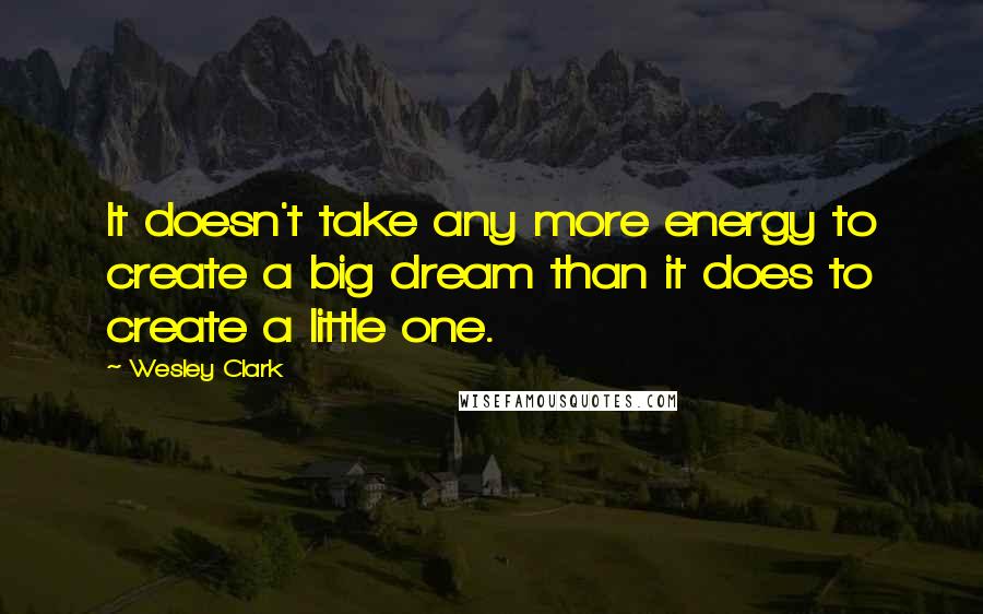 Wesley Clark Quotes: It doesn't take any more energy to create a big dream than it does to create a little one.