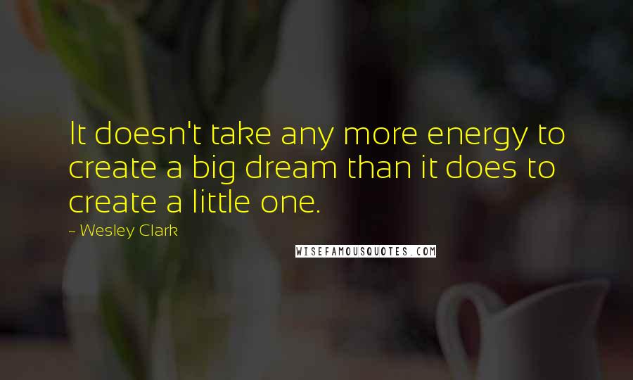 Wesley Clark Quotes: It doesn't take any more energy to create a big dream than it does to create a little one.