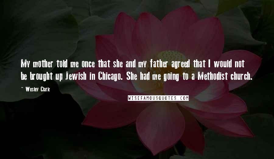 Wesley Clark Quotes: My mother told me once that she and my father agreed that I would not be brought up Jewish in Chicago. She had me going to a Methodist church.