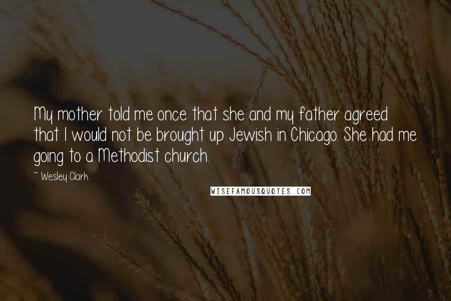 Wesley Clark Quotes: My mother told me once that she and my father agreed that I would not be brought up Jewish in Chicago. She had me going to a Methodist church.