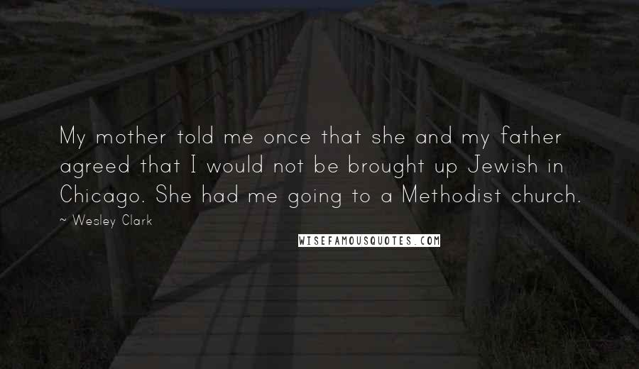 Wesley Clark Quotes: My mother told me once that she and my father agreed that I would not be brought up Jewish in Chicago. She had me going to a Methodist church.